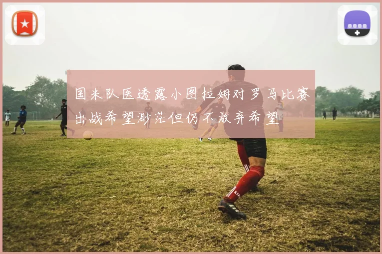 国米队医透露小图拉姆对罗马比赛出战希望渺茫但仍不放弃希望