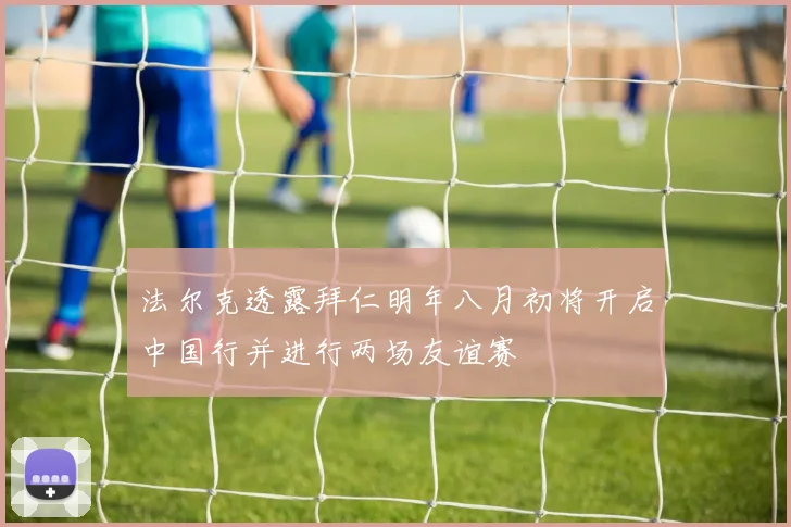 法尔克透露拜仁明年八月初将开启中国行并进行两场友谊赛