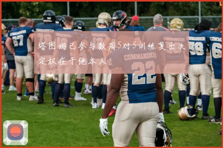 塔图姆已参与数周5对5训练复出决定权在于他本人