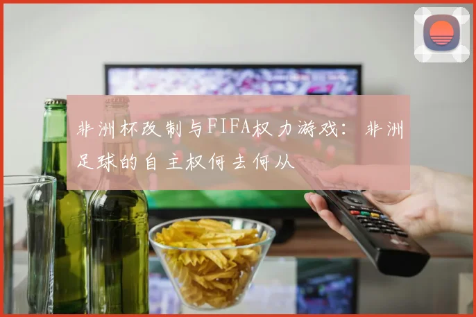 非洲杯改制与FIFA权力游戏：非洲足球的自主权何去何从