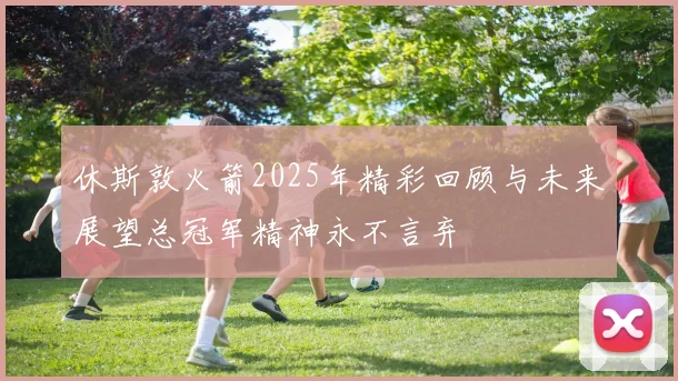 休斯敦火箭2025年精彩回顾与未来展望总冠军精神永不言弃