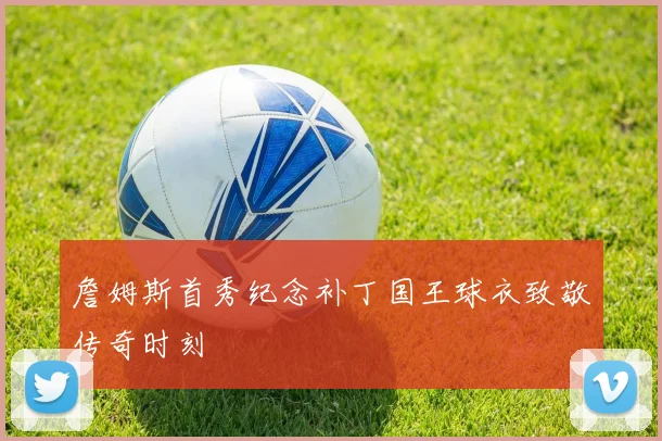 詹姆斯首秀纪念补丁国王球衣致敬传奇时刻