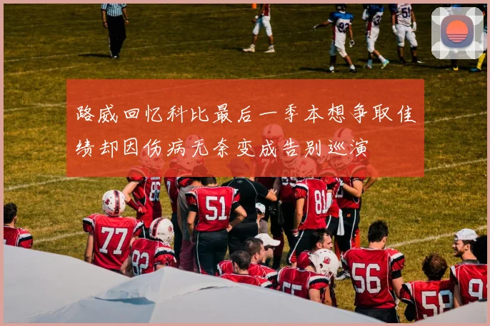 路威回忆科比最后一季本想争取佳绩却因伤病无奈变成告别巡演