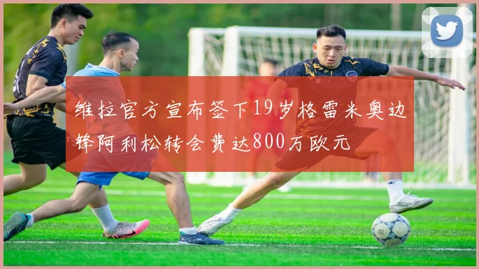 维拉官方宣布签下19岁格雷米奥边锋阿利松转会费达800万欧元