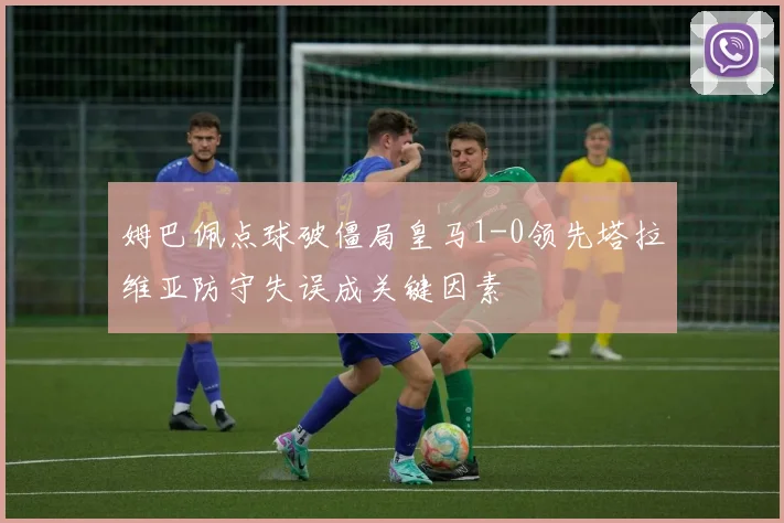 姆巴佩点球破僵局皇马1-0领先塔拉维亚防守失误成关键因素