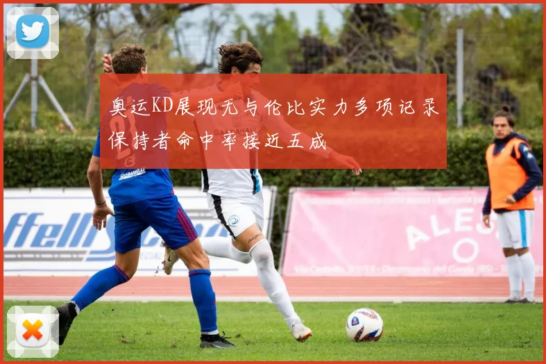 奥运KD展现无与伦比实力多项记录保持者命中率接近五成