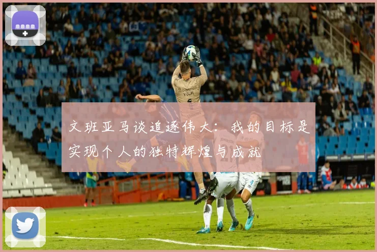 文班亚马谈追逐伟大：我的目标是实现个人的独特辉煌与成就