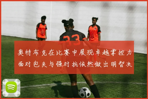奥特布克在比赛中展现卓越掌控力面对包夹与强对抗依然做出明智决策