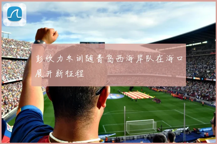 彭欣力冬训随青岛西海岸队在海口展开新征程