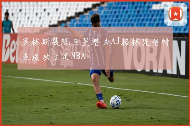 罗林斯展现巨星潜力AJ格林凭借特点成功立足NBA
