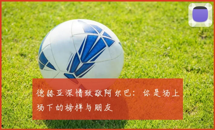 德赫亚深情致敬阿尔巴：你是场上场下的榜样与朋友