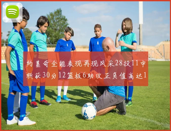 约基奇全能表现再现风采28投11中斩获30分12篮板6助攻正负值高达13