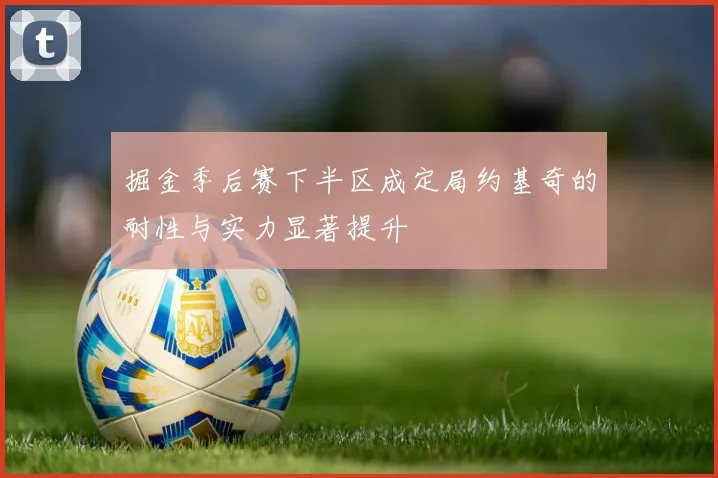 掘金季后赛下半区成定局约基奇的耐性与实力显著提升