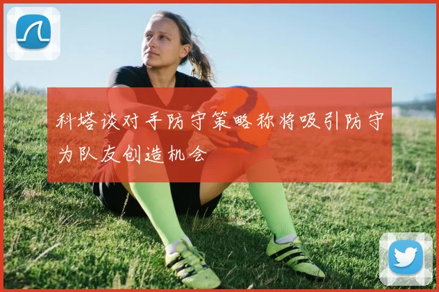 科塔谈对手防守策略称将吸引防守为队友创造机会