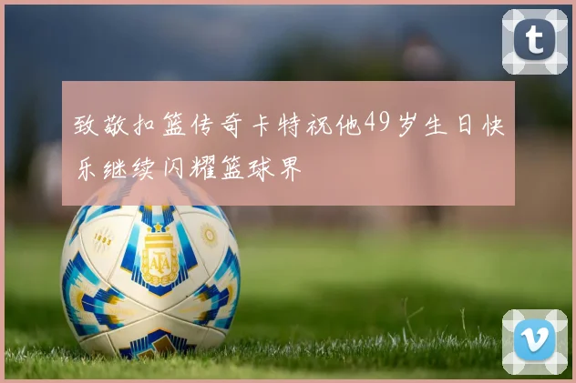 致敬扣篮传奇卡特祝他49岁生日快乐继续闪耀篮球界