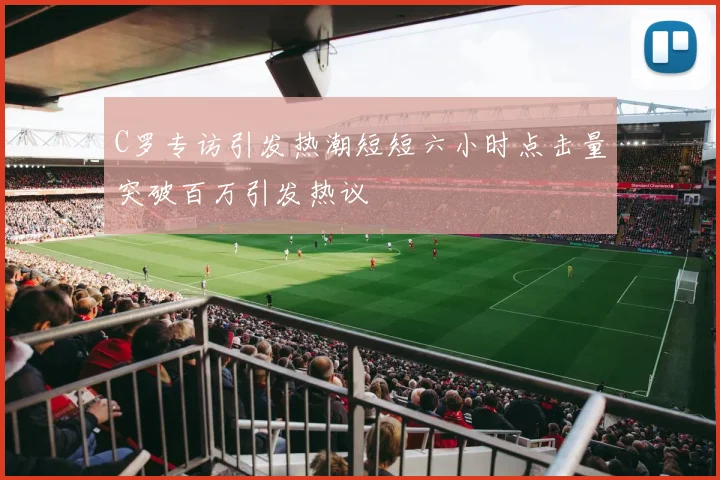 C罗专访引发热潮短短六小时点击量突破百万引发热议
