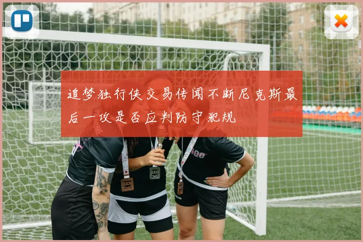 追梦独行侠交易传闻不断尼克斯最后一攻是否应判防守犯规