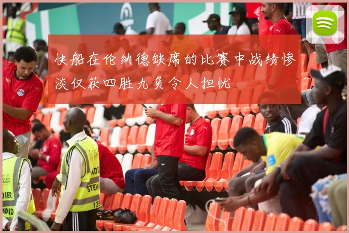 快船在伦纳德缺席的比赛中战绩惨淡仅获四胜九负令人担忧