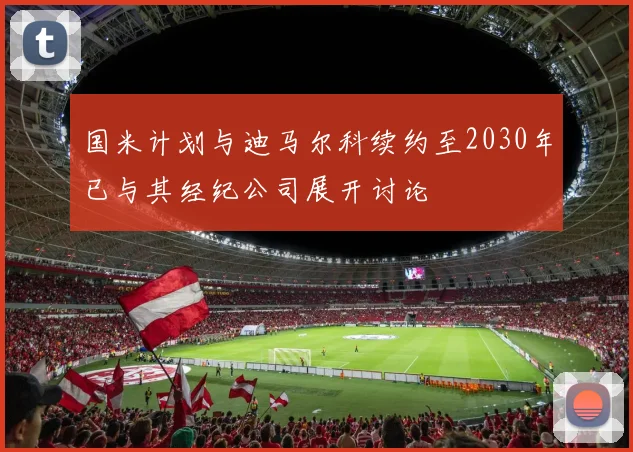 国米计划与迪马尔科续约至2030年已与其经纪公司展开讨论