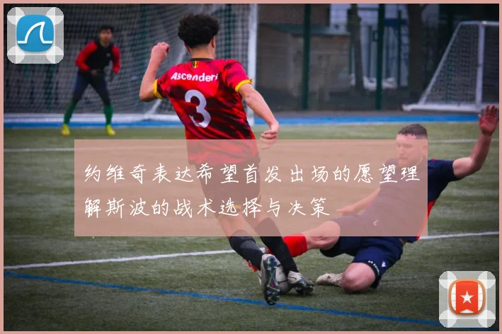 约维奇表达希望首发出场的愿望理解斯波的战术选择与决策