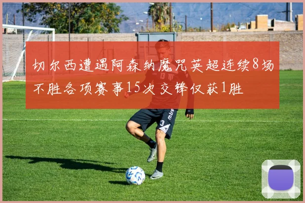 切尔西遭遇阿森纳魔咒英超连续8场不胜各项赛事15次交锋仅获1胜
