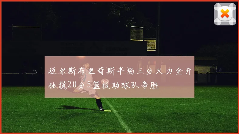 迈尔斯布里奇斯半场三分火力全开独揽20分5篮板助球队争胜