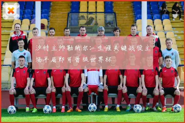 沙特主帅勒纳尔：生涯关键战役主场平局即可晋级世界杯