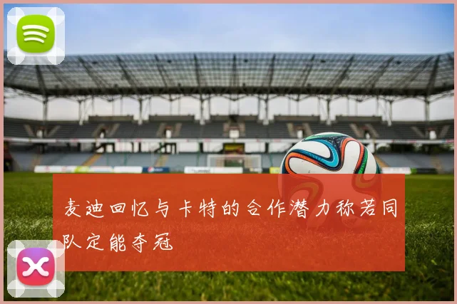 麦迪回忆与卡特的合作潜力称若同队定能夺冠