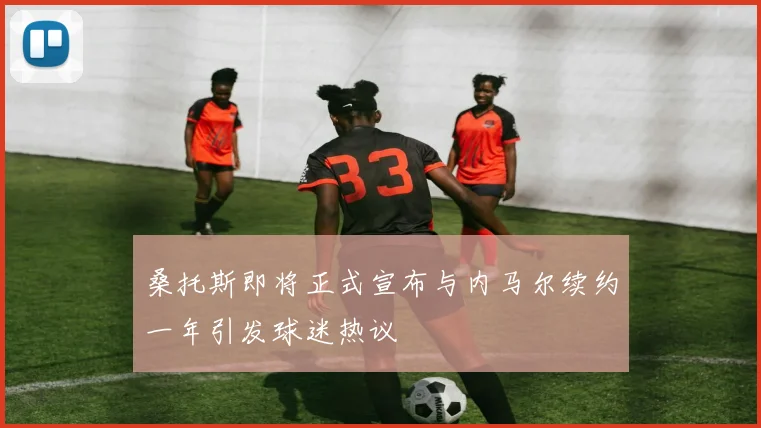 桑托斯即将正式宣布与内马尔续约一年引发球迷热议