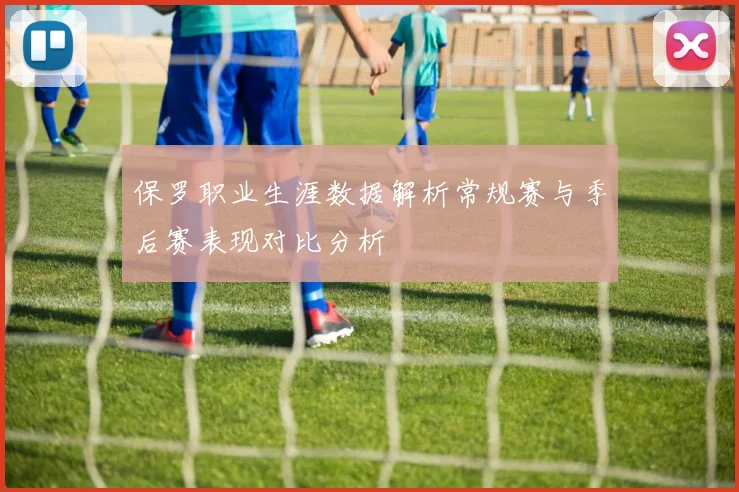 保罗职业生涯数据解析常规赛与季后赛表现对比分析