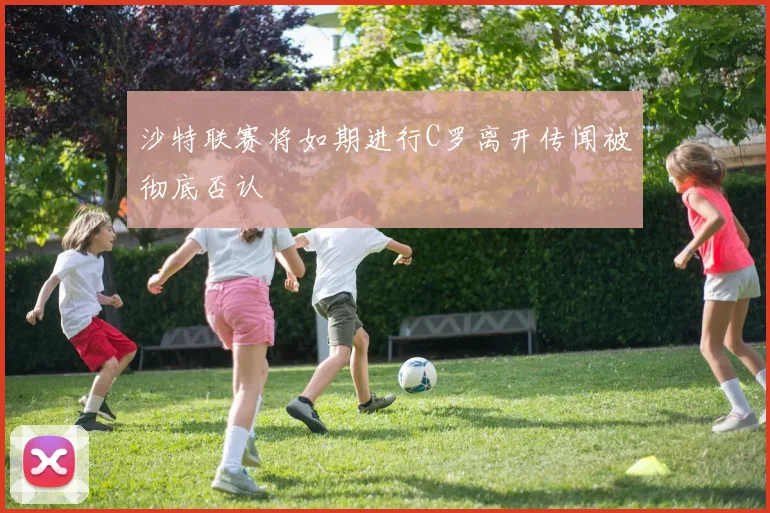 沙特联赛将如期进行C罗离开传闻被彻底否认