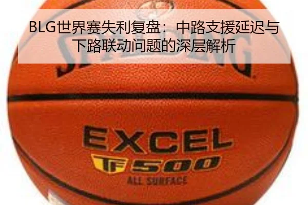 BLG世界赛失利复盘：中路支援延迟与下路联动问题的深层解析（mksports）